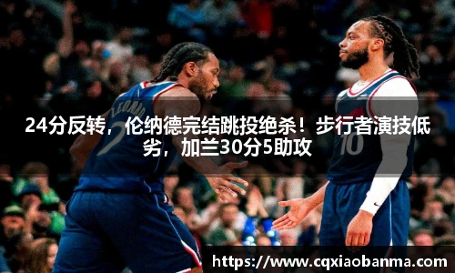 24分反转，伦纳德完结跳投绝杀！步行者演技低劣，加兰30分5助攻