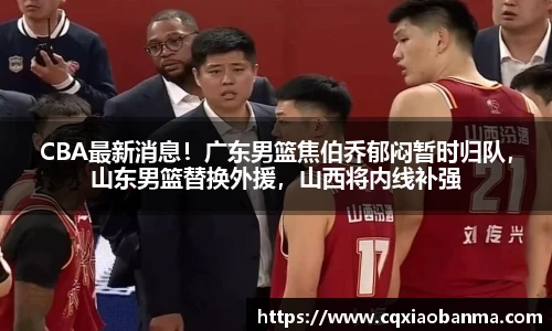CBA最新消息！广东男篮焦伯乔郁闷暂时归队，山东男篮替换外援，山西将内线补强